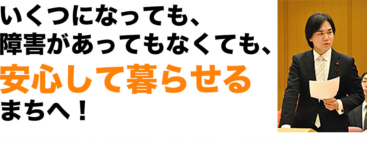 いくつになっても、障害があってもなくても、安心して暮らせるまちへ！